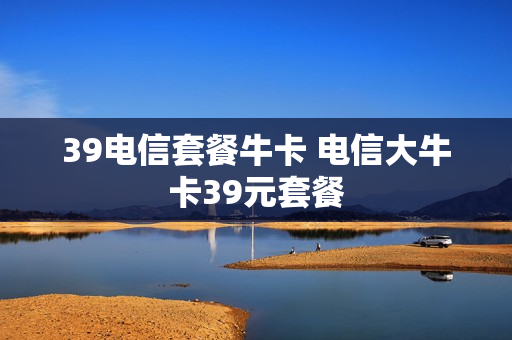 39电信套餐牛卡 电信大牛卡39元套餐