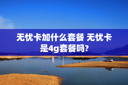 无忧卡加什么套餐 无忧卡是4g套餐吗?