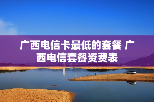 广西电信卡最低的套餐 广西电信套餐资费表