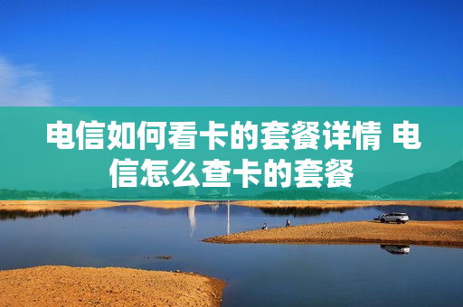 电信如何看卡的套餐详情 电信怎么查卡的套餐
