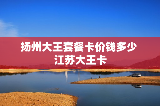 扬州大王套餐卡价钱多少 江苏大王卡