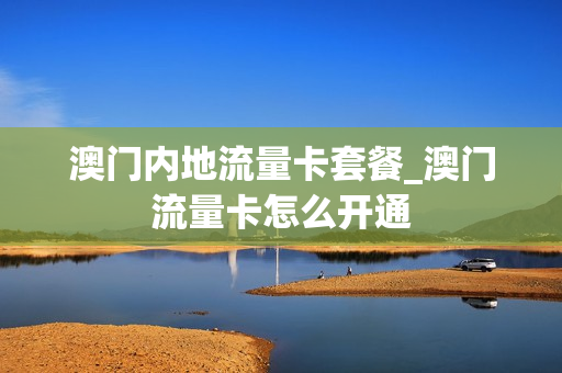 澳门内地流量卡套餐_澳门流量卡怎么开通