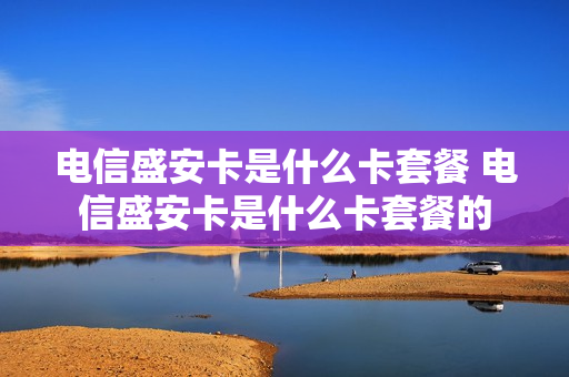 电信盛安卡是什么卡套餐 电信盛安卡是什么卡套餐的