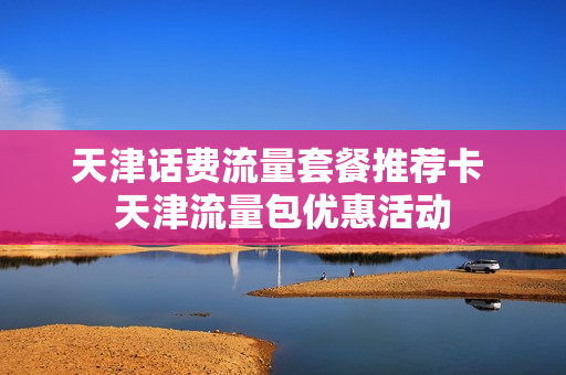 天津话费流量套餐推荐卡 天津流量包优惠活动