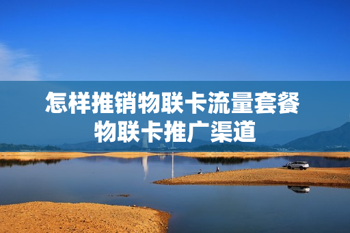 怎样推销物联卡流量套餐 物联卡推广渠道