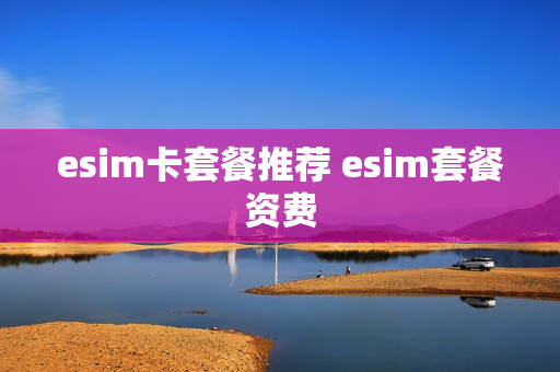 esim卡套餐推荐 esim套餐资费