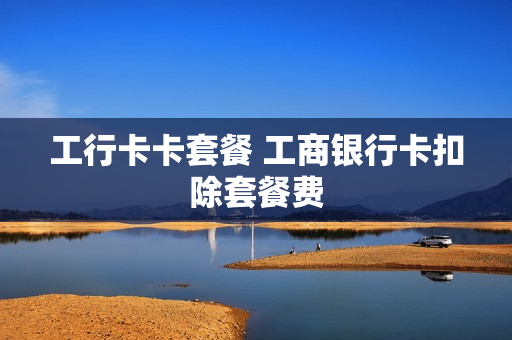 工行卡卡套餐 工商银行卡扣除套餐费