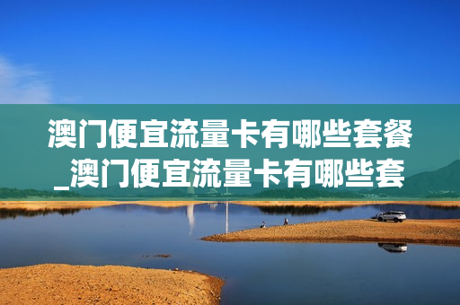 澳门便宜流量卡有哪些套餐_澳门便宜流量卡有哪些套餐可以办理