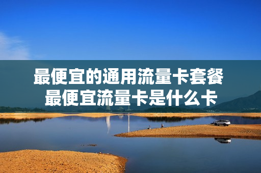 最便宜的通用流量卡套餐 最便宜流量卡是什么卡