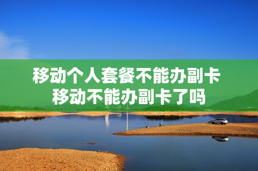移动个人套餐不能办副卡 移动不能办副卡了吗