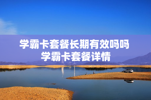 学霸卡套餐长期有效吗吗 学霸卡套餐详情