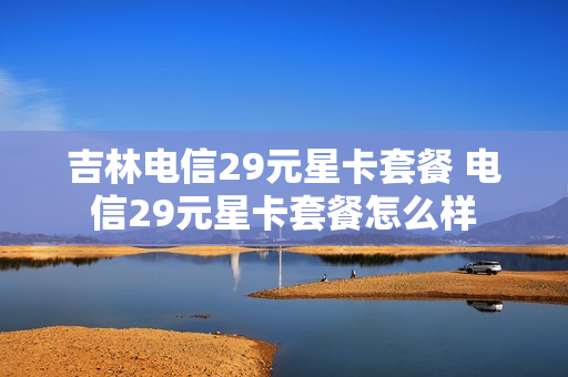 吉林电信29元星卡套餐 电信29元星卡套餐怎么样