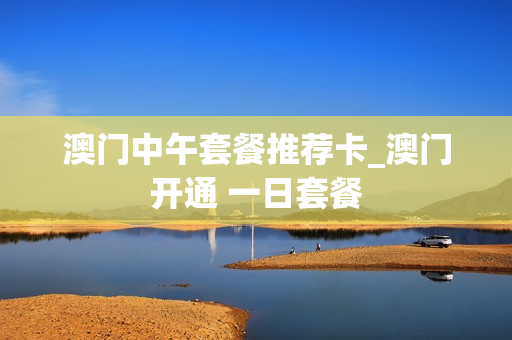 澳门中午套餐推荐卡_澳门开通 一日套餐