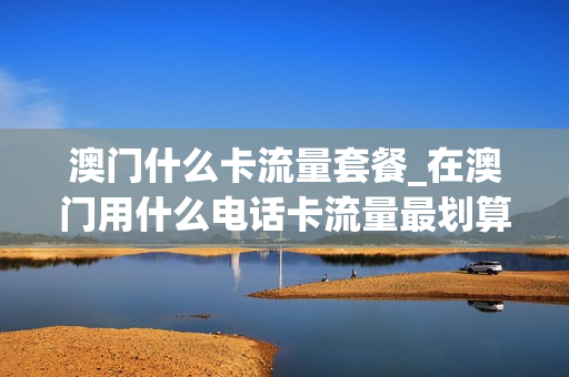 澳门什么卡流量套餐_在澳门用什么电话卡流量最划算
