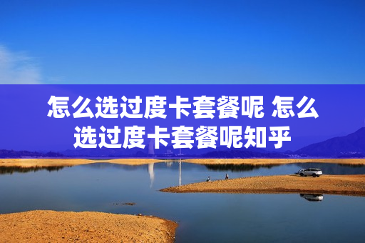 怎么选过度卡套餐呢 怎么选过度卡套餐呢知乎