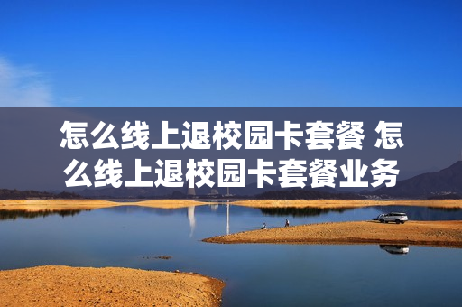 怎么线上退校园卡套餐 怎么线上退校园卡套餐业务