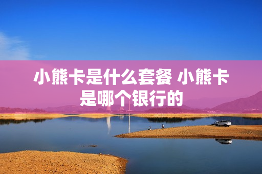 小熊卡是什么套餐 小熊卡是哪个银行的