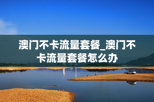 澳门不卡流量套餐_澳门不卡流量套餐怎么办