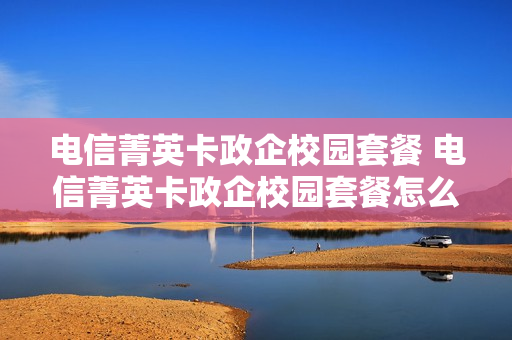 电信菁英卡政企校园套餐 电信菁英卡政企校园套餐怎么用