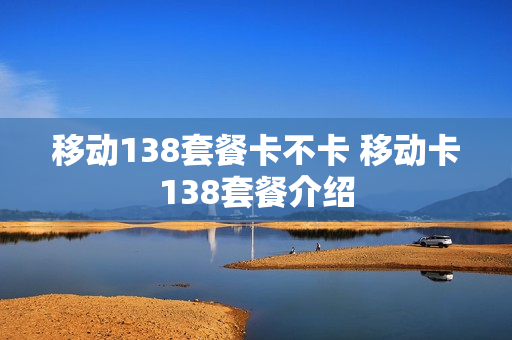 移动138套餐卡不卡 移动卡138套餐介绍