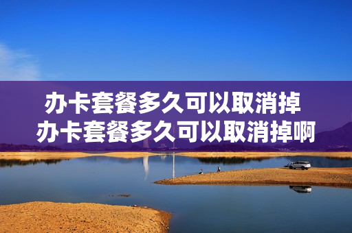 办卡套餐多久可以取消掉 办卡套餐多久可以取消掉啊