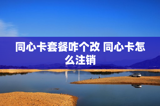 同心卡套餐咋个改 同心卡怎么注销