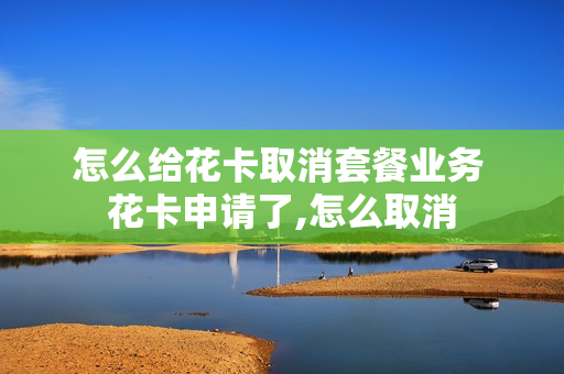 怎么给花卡取消套餐业务 花卡申请了,怎么取消