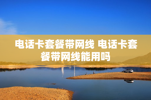电话卡套餐带网线 电话卡套餐带网线能用吗