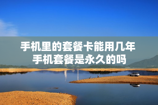 手机里的套餐卡能用几年 手机套餐是永久的吗