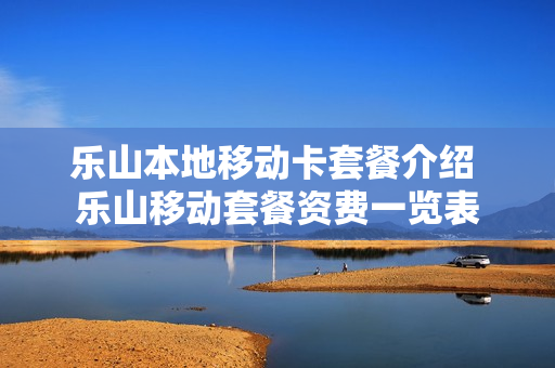 乐山本地移动卡套餐介绍 乐山移动套餐资费一览表