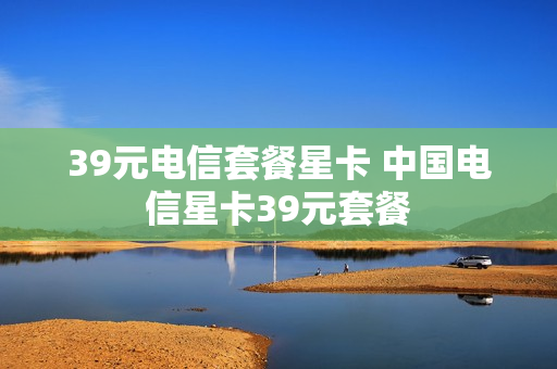 39元电信套餐星卡 中国电信星卡39元套餐