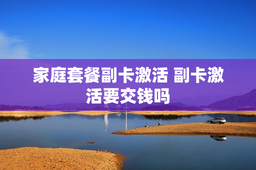 家庭套餐副卡激活 副卡激活要交钱吗