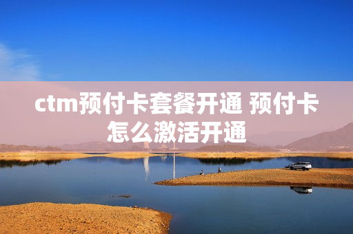 ctm预付卡套餐开通 预付卡怎么激活开通