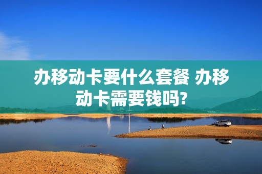 办移动卡要什么套餐 办移动卡需要钱吗?