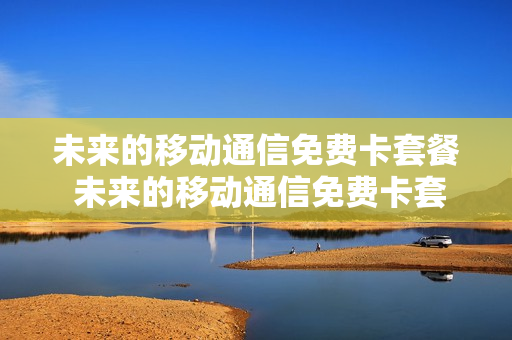 未来的移动通信免费卡套餐 未来的移动通信免费卡套餐有哪些