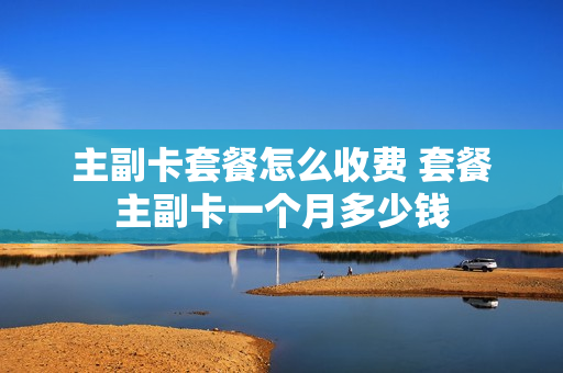 主副卡套餐怎么收费 套餐主副卡一个月多少钱