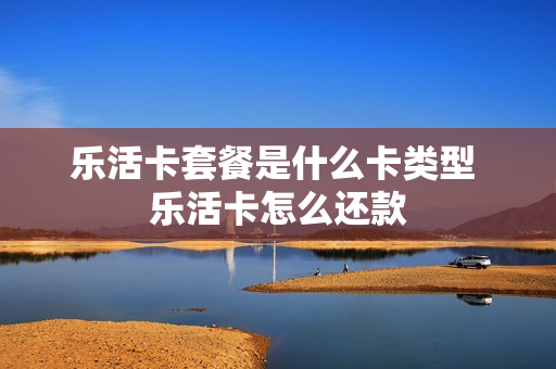 乐活卡套餐是什么卡类型 乐活卡怎么还款