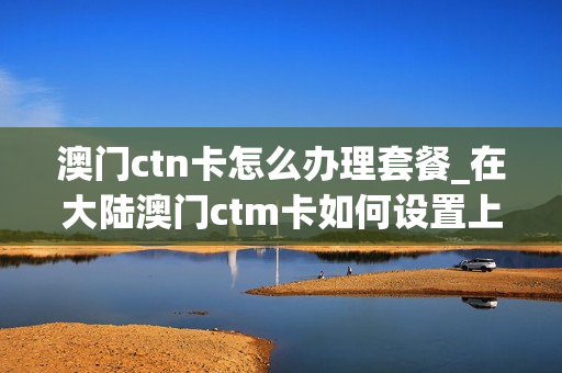 澳门ctn卡怎么办理套餐_在大陆澳门ctm卡如何设置上网