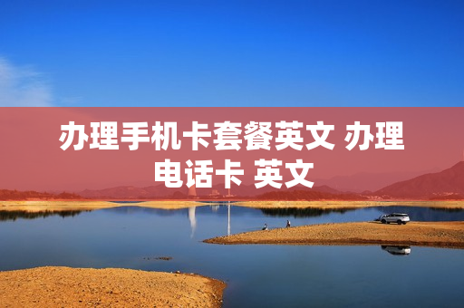 办理手机卡套餐英文 办理电话卡 英文