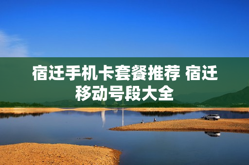 宿迁手机卡套餐推荐 宿迁移动号段大全