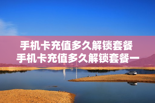 手机卡充值多久解锁套餐 手机卡充值多久解锁套餐一次