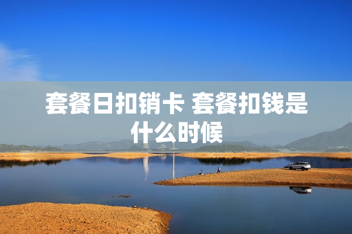 套餐日扣销卡 套餐扣钱是什么时候
