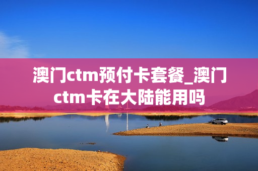 澳门ctm预付卡套餐_澳门ctm卡在大陆能用吗