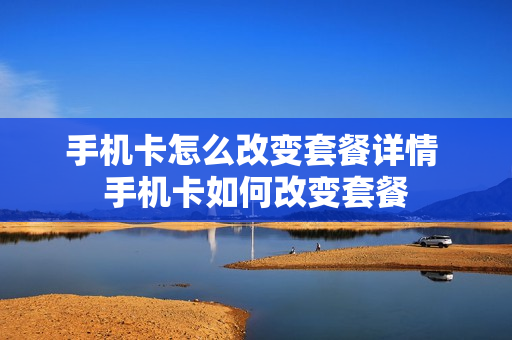 手机卡怎么改变套餐详情 手机卡如何改变套餐