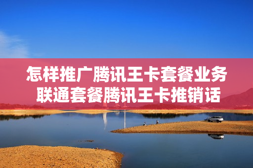 怎样推广腾讯王卡套餐业务 联通套餐腾讯王卡推销话术