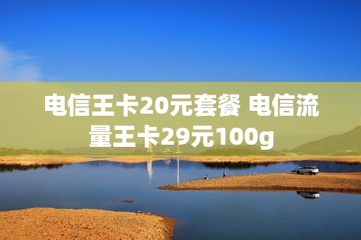 电信王卡20元套餐 电信流量王卡29元100g