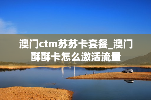 澳门ctm苏苏卡套餐_澳门酥酥卡怎么激活流量