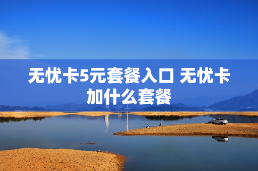 无忧卡5元套餐入口 无忧卡加什么套餐