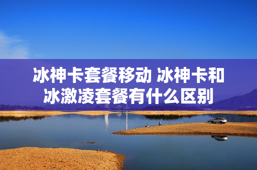冰神卡套餐移动 冰神卡和冰激凌套餐有什么区别