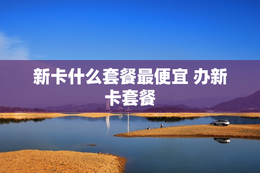 新卡什么套餐最便宜 办新卡套餐